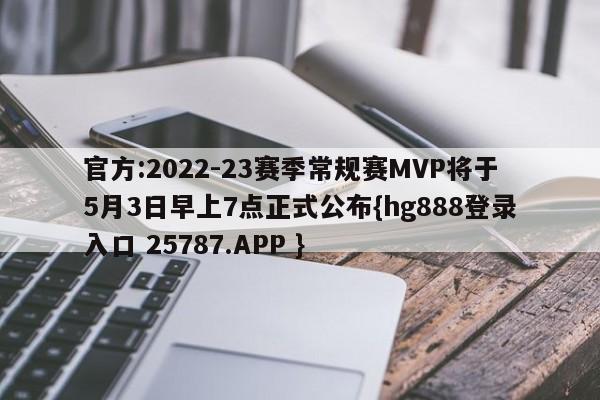 官方:2022-23赛季常规赛MVP将于5月3日早上7点正式公布{hg888登录入口 25787.APP }