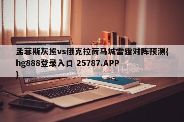 孟菲斯灰熊vs俄克拉荷马城雷霆对阵预测{hg888登录入口 25787.APP }