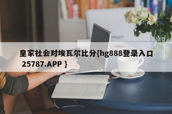 皇家社会对埃瓦尔比分{hg888登录入口 25787.APP }