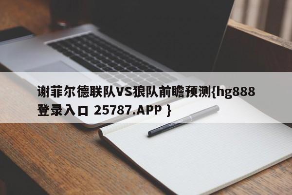 谢菲尔德联队VS狼队前瞻预测{hg888登录入口 25787.APP }