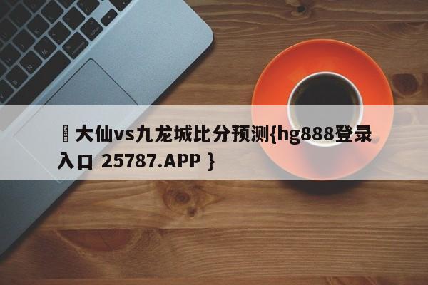 黃大仙vs九龙城比分预测{hg888登录入口 25787.APP }