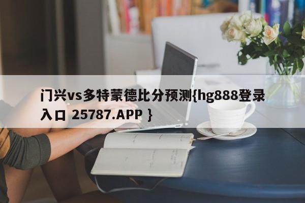 门兴vs多特蒙德比分预测{hg888登录入口 25787.APP }