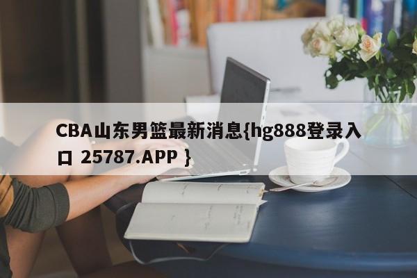 CBA山东男篮最新消息{hg888登录入口 25787.APP }