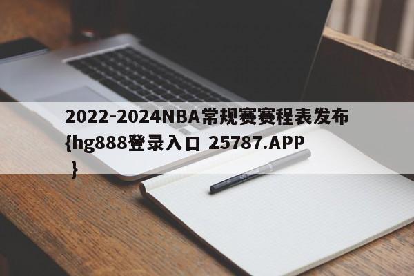 2022-2024NBA常规赛赛程表发布{hg888登录入口 25787.APP }