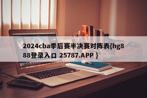 2024cba季后赛半决赛对阵表{hg888登录入口 25787.APP }