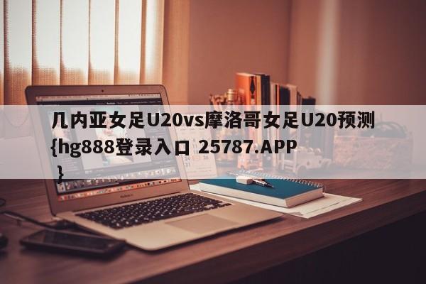 几内亚女足U20vs摩洛哥女足U20预测{hg888登录入口 25787.APP }