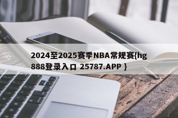 2024至2025赛季NBA常规赛{hg888登录入口 25787.APP }