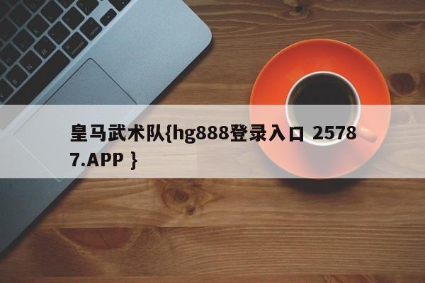 皇马武术队{hg888登录入口 25787.APP }