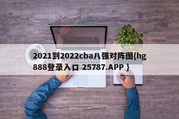 2021到2022cba八强对阵图{hg888登录入口 25787.APP }