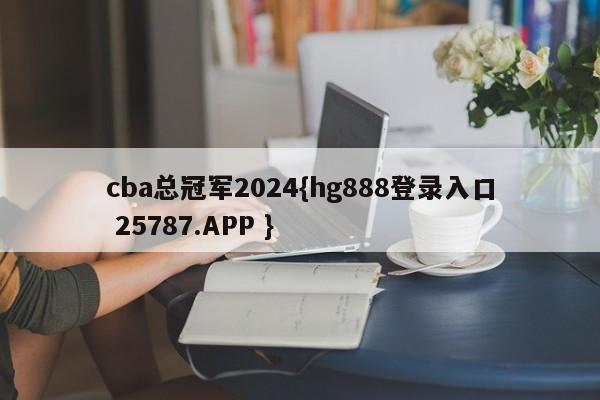 cba总冠军2024{hg888登录入口 25787.APP }