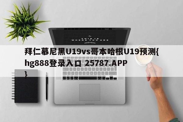 拜仁慕尼黑U19vs哥本哈根U19预测{hg888登录入口 25787.APP }