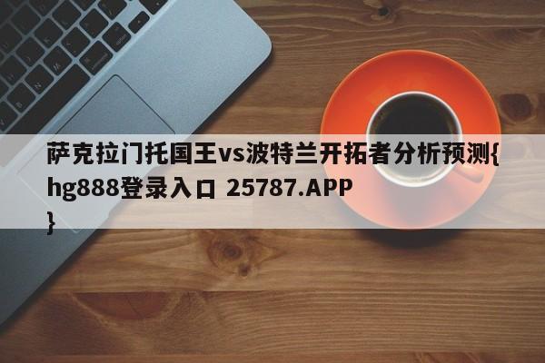 萨克拉门托国王vs波特兰开拓者分析预测{hg888登录入口 25787.APP }