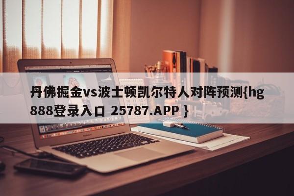 丹佛掘金vs波士顿凯尔特人对阵预测{hg888登录入口 25787.APP }