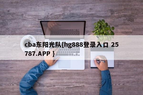 cba东阳光队{hg888登录入口 25787.APP }