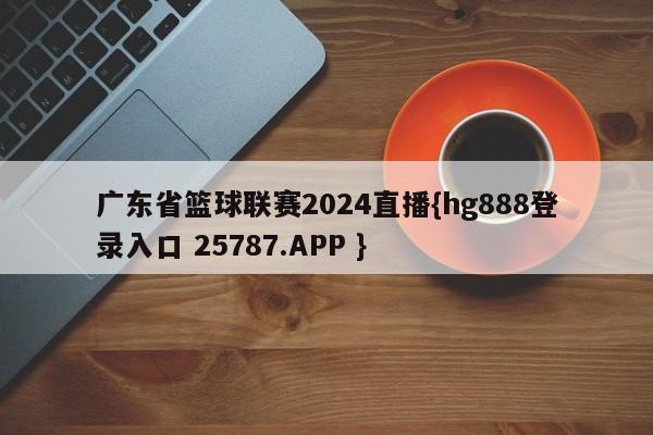 广东省篮球联赛2024直播{hg888登录入口 25787.APP }