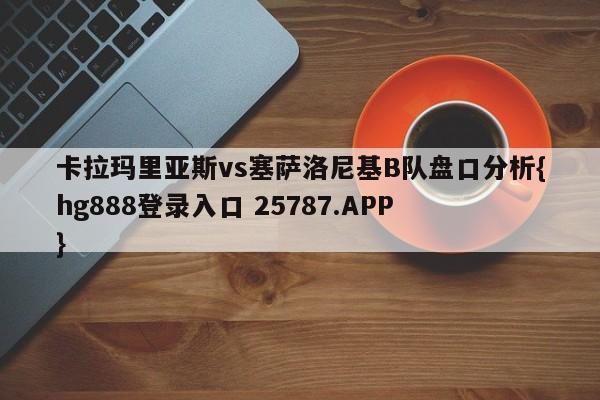 卡拉玛里亚斯vs塞萨洛尼基B队盘口分析{hg888登录入口 25787.APP }