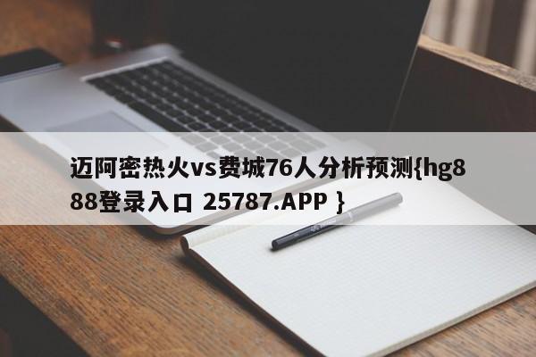 迈阿密热火vs费城76人分析预测{hg888登录入口 25787.APP }