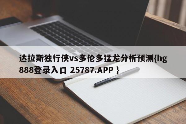 达拉斯独行侠vs多伦多猛龙分析预测{hg888登录入口 25787.APP }