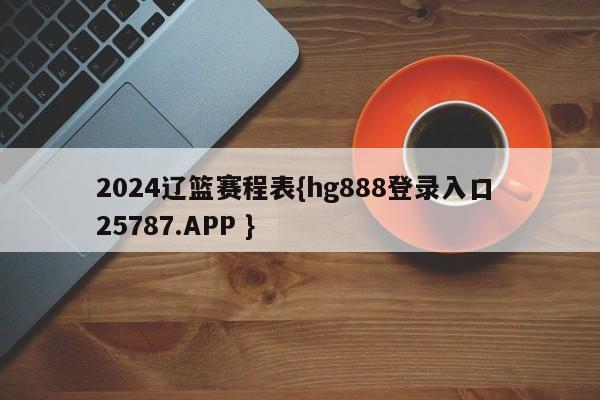 2024辽篮赛程表{hg888登录入口 25787.APP }