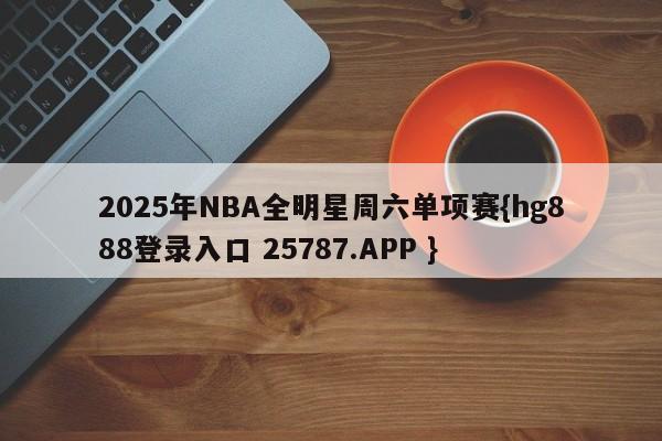 2025年NBA全明星周六单项赛{hg888登录入口 25787.APP }