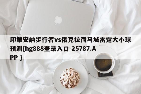 印第安纳步行者vs俄克拉荷马城雷霆大小球预测{hg888登录入口 25787.APP }