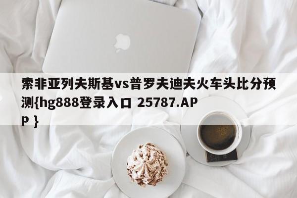 索非亚列夫斯基vs普罗夫迪夫火车头比分预测{hg888登录入口 25787.APP }