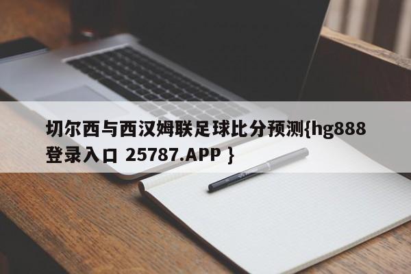 切尔西与西汉姆联足球比分预测{hg888登录入口 25787.APP }