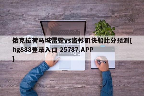 俄克拉荷马城雷霆vs洛杉矶快船比分预测{hg888登录入口 25787.APP }