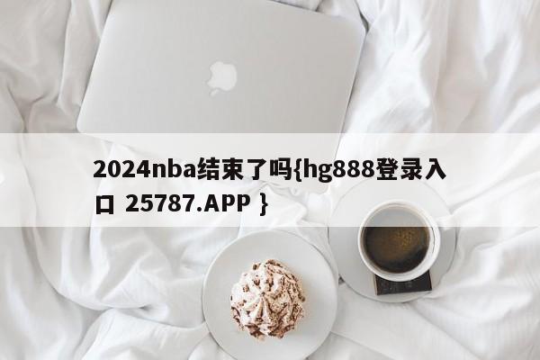 2024nba结束了吗{hg888登录入口 25787.APP }