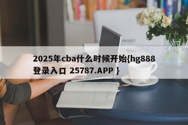 2025年cba什么时候开始{hg888登录入口 25787.APP }