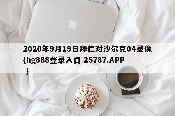 2020年9月19日拜仁对沙尔克04录像{hg888登录入口 25787.APP }