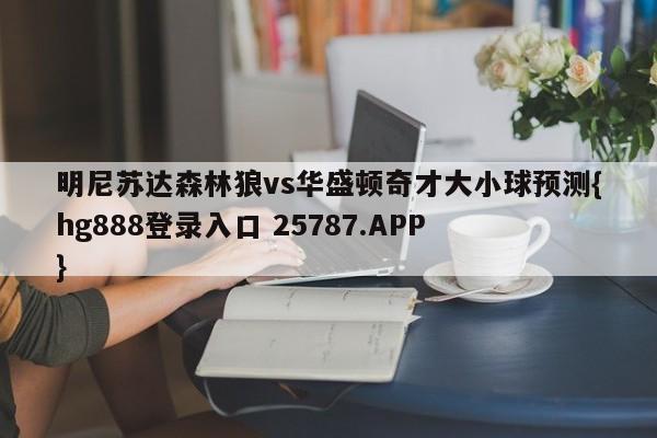 明尼苏达森林狼vs华盛顿奇才大小球预测{hg888登录入口 25787.APP }