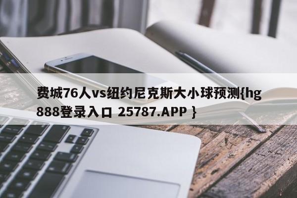 费城76人vs纽约尼克斯大小球预测{hg888登录入口 25787.APP }