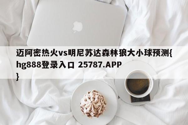 迈阿密热火vs明尼苏达森林狼大小球预测{hg888登录入口 25787.APP }