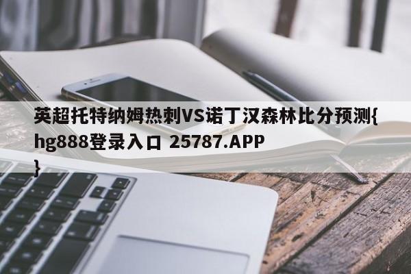 英超托特纳姆热刺VS诺丁汉森林比分预测{hg888登录入口 25787.APP }