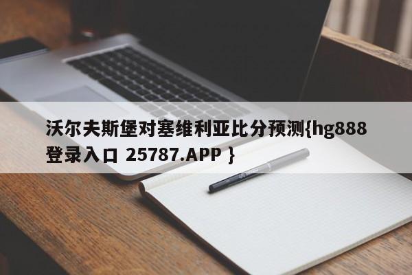 沃尔夫斯堡对塞维利亚比分预测{hg888登录入口 25787.APP }