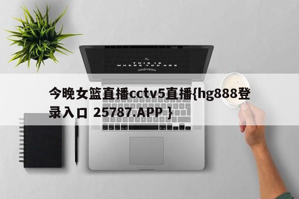 今晚女篮直播cctv5直播{hg888登录入口 25787.APP }