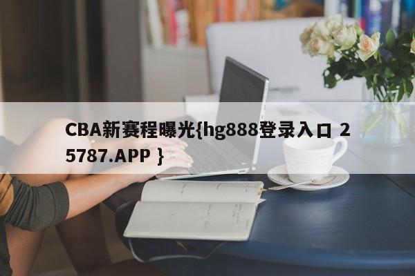 CBA新赛程曝光{hg888登录入口 25787.APP }