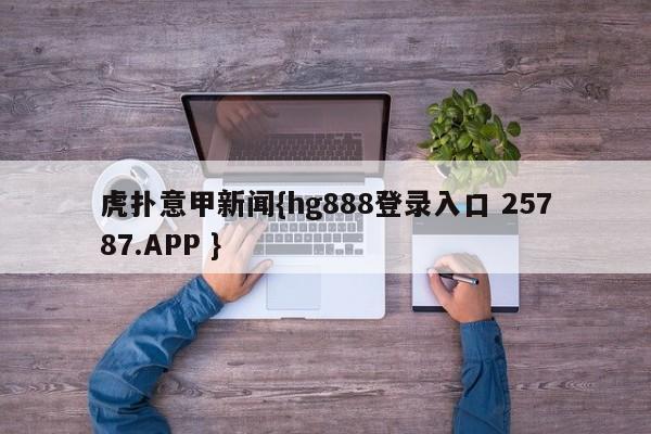 虎扑意甲新闻{hg888登录入口 25787.APP }