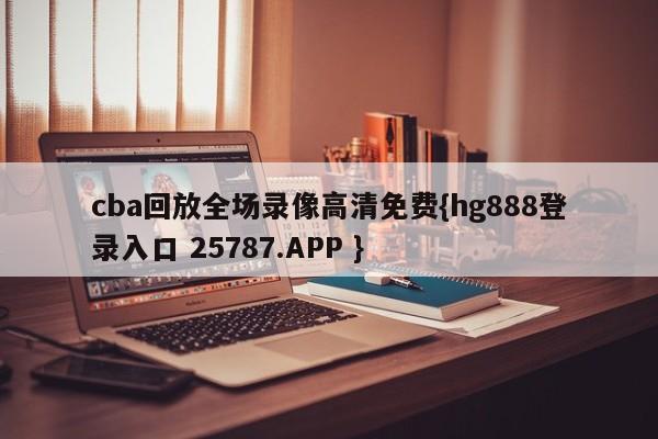 cba回放全场录像高清免费{hg888登录入口 25787.APP }