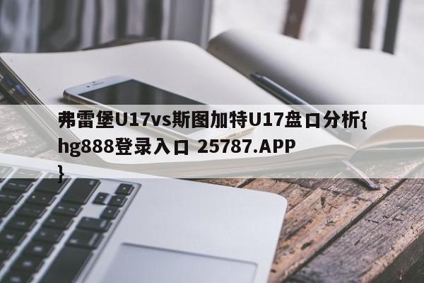 弗雷堡U17vs斯图加特U17盘口分析{hg888登录入口 25787.APP }