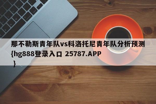 那不勒斯青年队vs科洛托尼青年队分析预测{hg888登录入口 25787.APP }