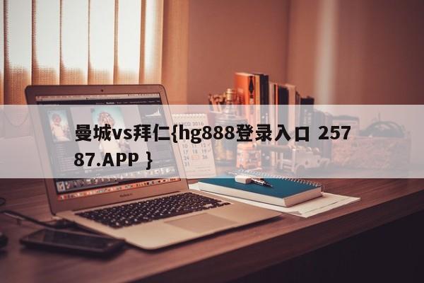 曼城vs拜仁{hg888登录入口 25787.APP }