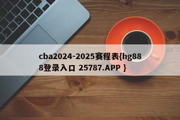 cba2024-2025赛程表{hg888登录入口 25787.APP }