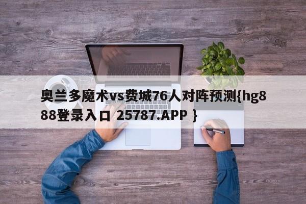 奥兰多魔术vs费城76人对阵预测{hg888登录入口 25787.APP }