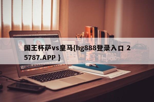 国王杯萨vs皇马{hg888登录入口 25787.APP }