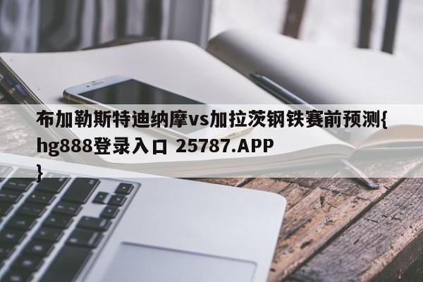 布加勒斯特迪纳摩vs加拉茨钢铁赛前预测{hg888登录入口 25787.APP }