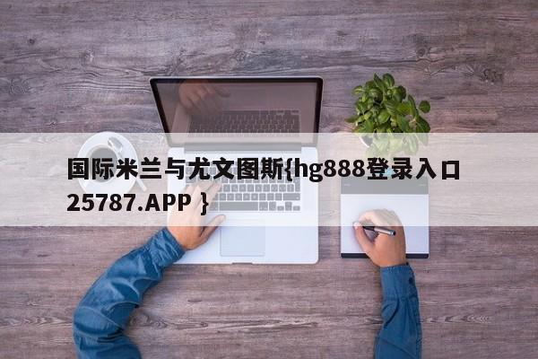 国际米兰与尤文图斯{hg888登录入口 25787.APP }