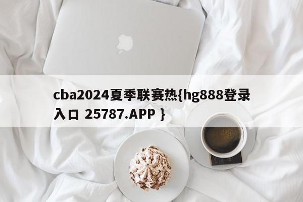 cba2024夏季联赛热{hg888登录入口 25787.APP }