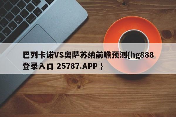 巴列卡诺VS奥萨苏纳前瞻预测{hg888登录入口 25787.APP }